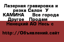 Лазерная гравировка и резка Салон “У КАМИНА“  - Все города Другое » Продам   . Ненецкий АО,Несь с.